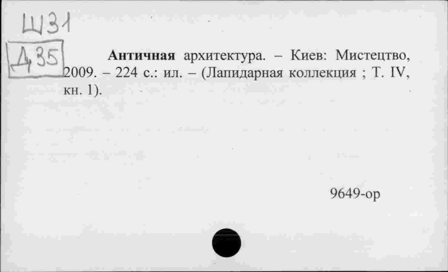 ﻿Античная архитектура. - Киев: Мистецтво, .2009. - 224 с.: ил. - (Лапидарная коллекция ; T. IV, кн. 1).
9649-ор